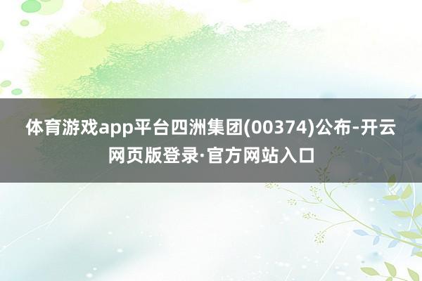 体育游戏app平台四洲集团(00374)公布-开云网页版登录·官方网站入口