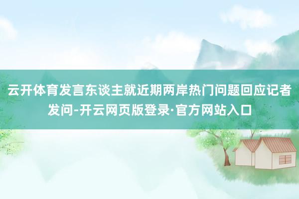 云开体育发言东谈主就近期两岸热门问题回应记者发问-开云网页版登录·官方网站入口