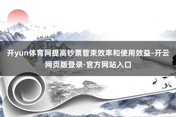 开yun体育网提高钞票管束效率和使用效益-开云网页版登录·官方网站入口