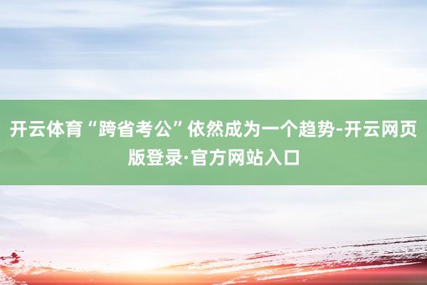 开云体育“跨省考公”依然成为一个趋势-开云网页版登录·官方网站入口
