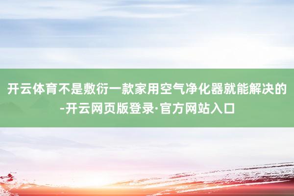 开云体育不是敷衍一款家用空气净化器就能解决的-开云网页版登录·官方网站入口