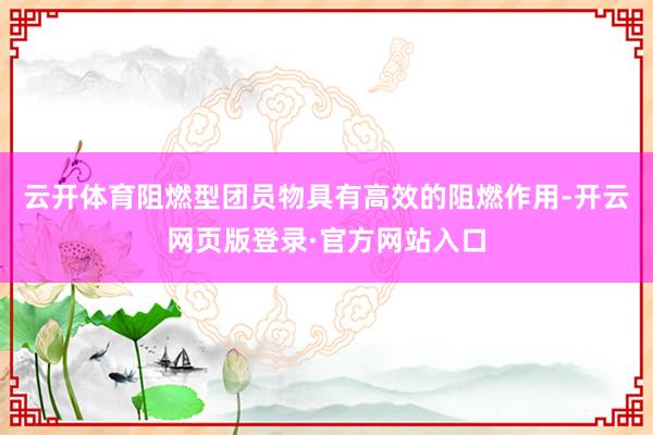 云开体育阻燃型团员物具有高效的阻燃作用-开云网页版登录·官方网站入口