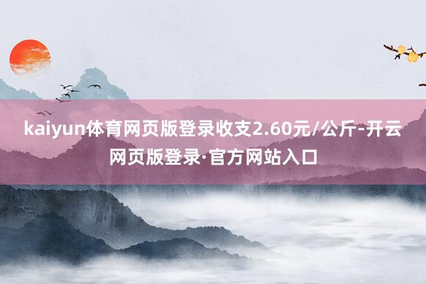 kaiyun体育网页版登录收支2.60元/公斤-开云网页版登录·官方网站入口