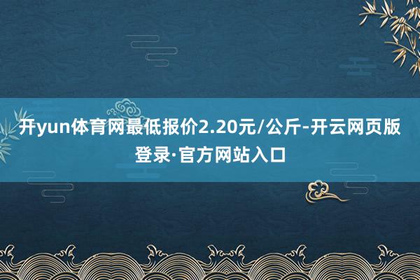 开yun体育网最低报价2.20元/公斤-开云网页版登录·官方网站入口