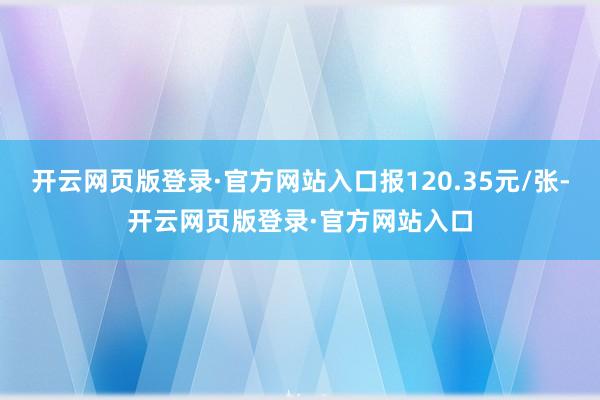 开云网页版登录·官方网站入口报120.35元/张-开云网页版登录·官方网站入口