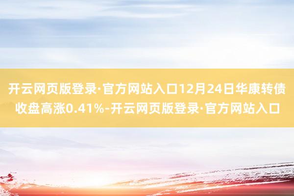 开云网页版登录·官方网站入口12月24日华康转债收盘高涨0.41%-开云网页版登录·官方网站入口