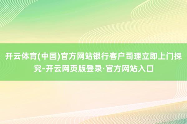 开云体育(中国)官方网站银行客户司理立即上门探究-开云网页版登录·官方网站入口