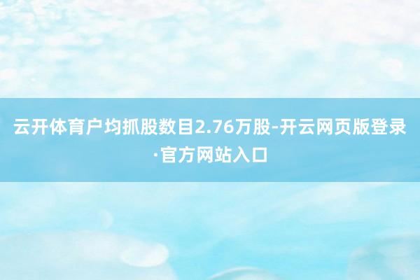 云开体育户均抓股数目2.76万股-开云网页版登录·官方网站入口