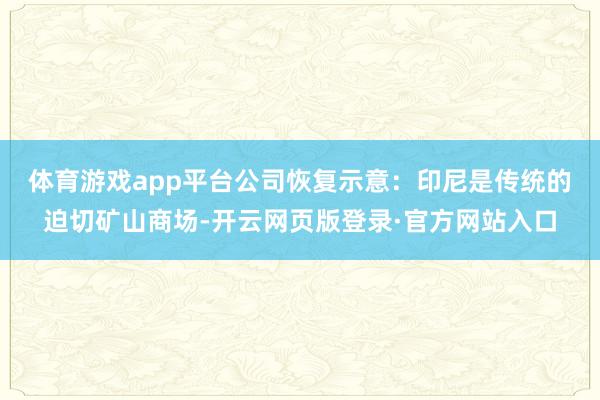 体育游戏app平台　　公司恢复示意：印尼是传统的迫切矿山商场-开云网页版登录·官方网站入口