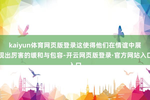 kaiyun体育网页版登录这使得他们在情谊中展现出厉害的缓和与包容-开云网页版登录·官方网站入口