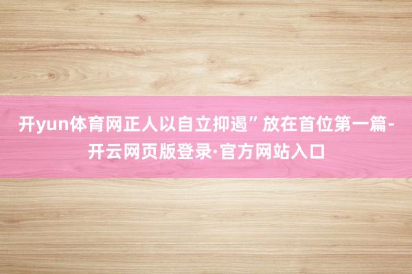 开yun体育网正人以自立抑遏”放在首位第一篇-开云网页版登录·官方网站入口