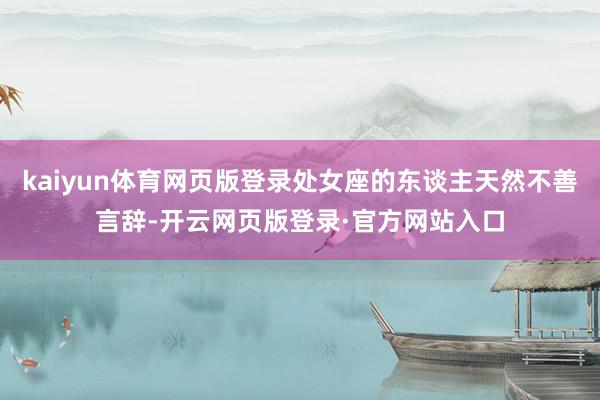 kaiyun体育网页版登录处女座的东谈主天然不善言辞-开云网页版登录·官方网站入口
