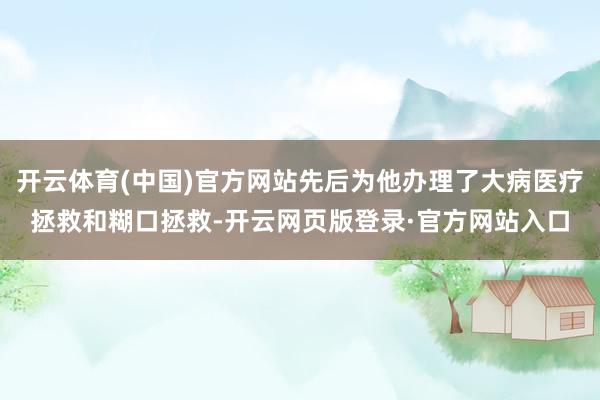 开云体育(中国)官方网站先后为他办理了大病医疗拯救和糊口拯救-开云网页版登录·官方网站入口