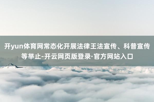 开yun体育网常态化开展法律王法宣传、科普宣传等举止-开云网页版登录·官方网站入口