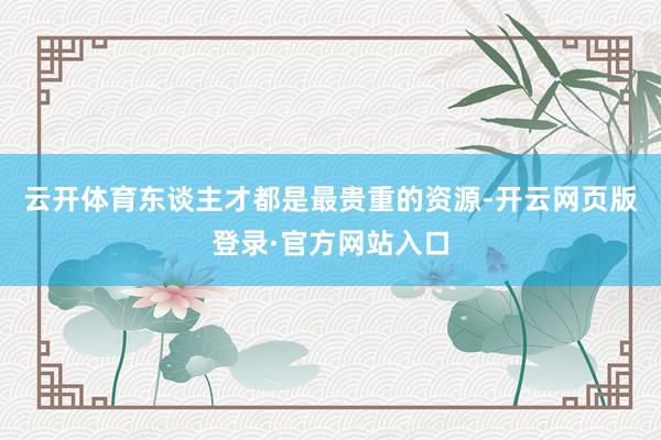 云开体育东谈主才都是最贵重的资源-开云网页版登录·官方网站入口