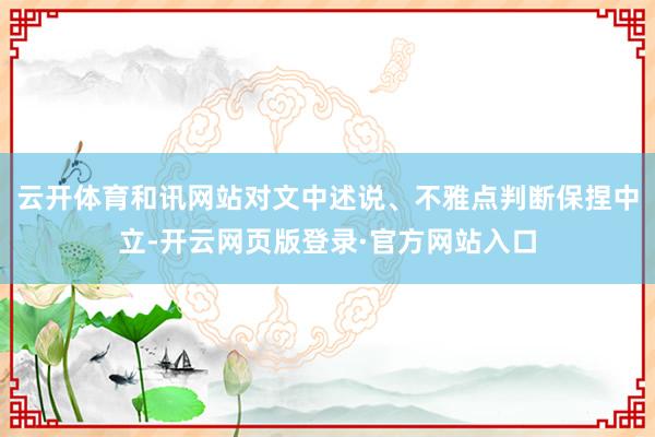 云开体育和讯网站对文中述说、不雅点判断保捏中立-开云网页版登录·官方网站入口