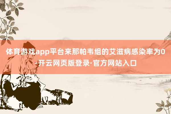体育游戏app平台来那帕韦组的艾滋病感染率为0-开云网页版登录·官方网站入口