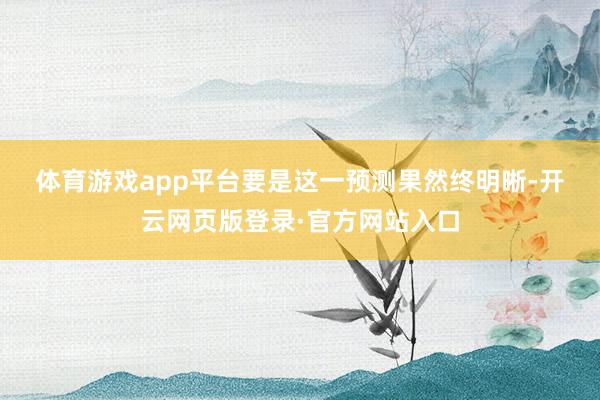 体育游戏app平台　　要是这一预测果然终明晰-开云网页版登录·官方网站入口