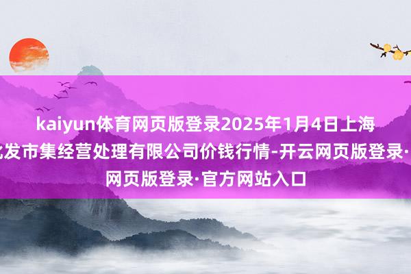kaiyun体育网页版登录2025年1月4日上海农家具中心批发市集经营处理有限公司价钱行情-开云网页版登录·官方网站入口