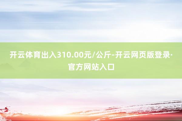 开云体育出入310.00元/公斤-开云网页版登录·官方网站入口