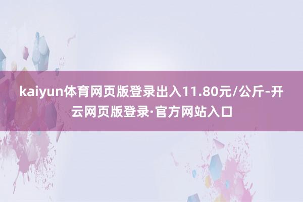 kaiyun体育网页版登录出入11.80元/公斤-开云网页版登录·官方网站入口