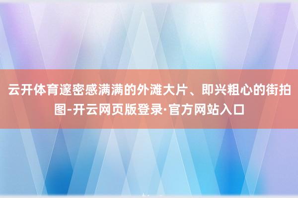 云开体育邃密感满满的外滩大片、即兴粗心的街拍图-开云网页版登录·官方网站入口