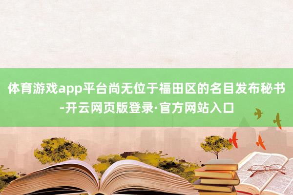 体育游戏app平台尚无位于福田区的名目发布秘书-开云网页版登录·官方网站入口