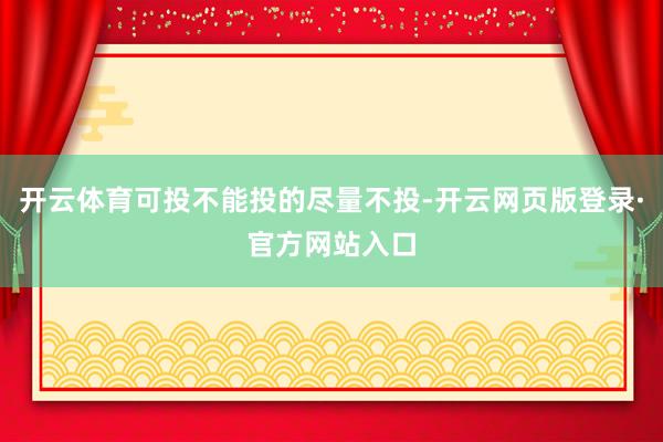 开云体育可投不能投的尽量不投-开云网页版登录·官方网站入口
