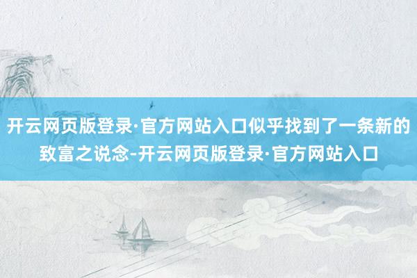 开云网页版登录·官方网站入口似乎找到了一条新的致富之说念-开云网页版登录·官方网站入口