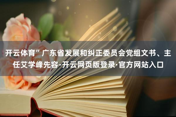 开云体育”广东省发展和纠正委员会党组文书、主任艾学峰先容-开云网页版登录·官方网站入口