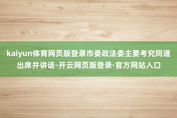kaiyun体育网页版登录市委政法委主要考究同道出席并讲话-开云网页版登录·官方网站入口