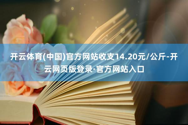 开云体育(中国)官方网站收支14.20元/公斤-开云网页版登录·官方网站入口