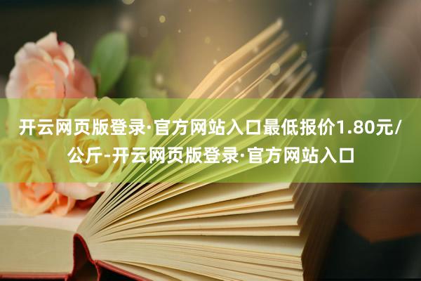 开云网页版登录·官方网站入口最低报价1.80元/公斤-开云网页版登录·官方网站入口