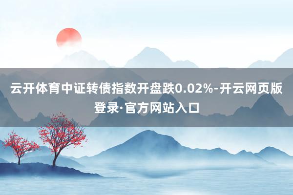 云开体育中证转债指数开盘跌0.02%-开云网页版登录·官方网站入口