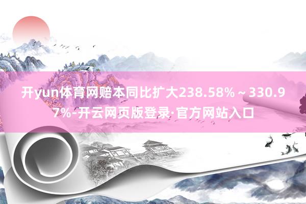 开yun体育网赔本同比扩大238.58%～330.97%-开云网页版登录·官方网站入口