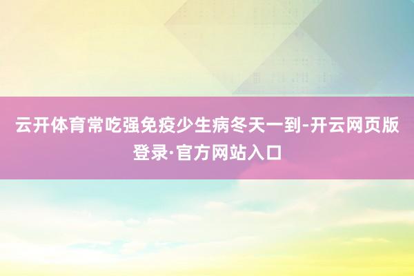 云开体育常吃强免疫少生病冬天一到-开云网页版登录·官方网站入口