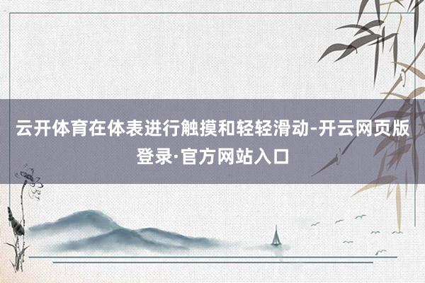云开体育在体表进行触摸和轻轻滑动-开云网页版登录·官方网站入口