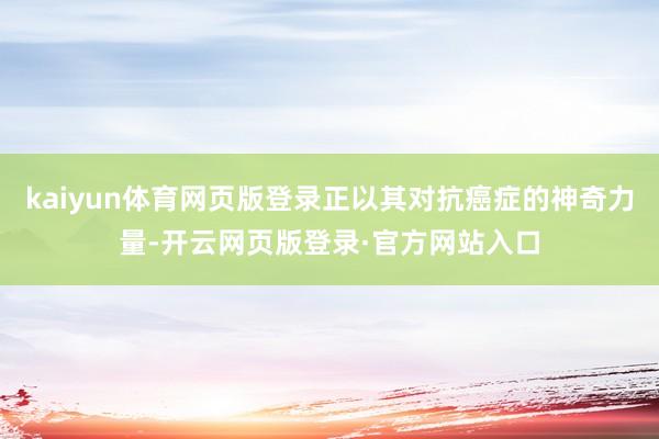 kaiyun体育网页版登录正以其对抗癌症的神奇力量-开云网页版登录·官方网站入口