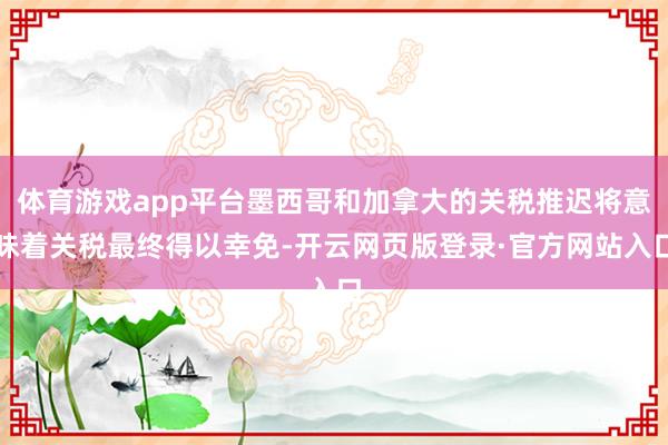 体育游戏app平台墨西哥和加拿大的关税推迟将意味着关税最终得以幸免-开云网页版登录·官方网站入口