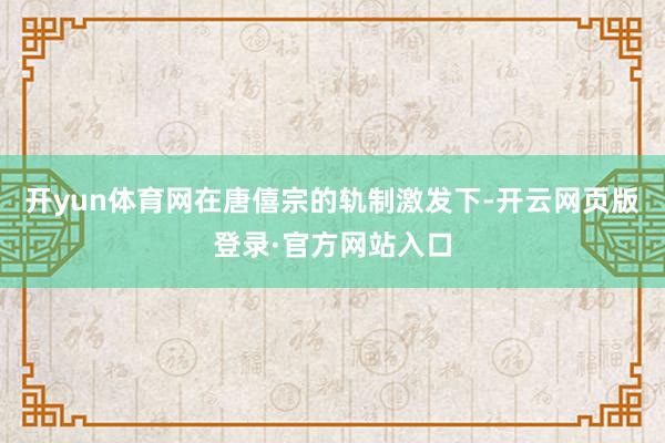 开yun体育网在唐僖宗的轨制激发下-开云网页版登录·官方网站入口