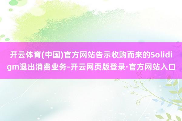 开云体育(中国)官方网站告示收购而来的Solidigm退出消费业务-开云网页版登录·官方网站入口