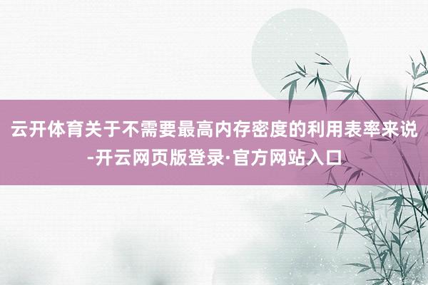 云开体育关于不需要最高内存密度的利用表率来说-开云网页版登录·官方网站入口