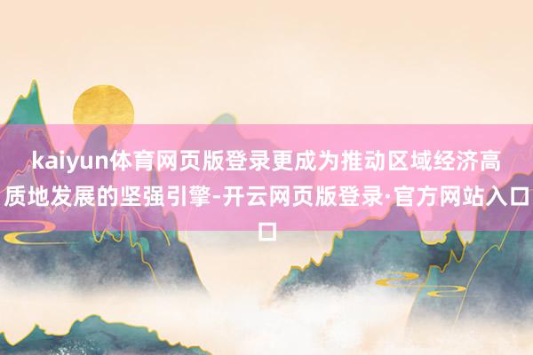 kaiyun体育网页版登录更成为推动区域经济高质地发展的坚强引擎-开云网页版登录·官方网站入口