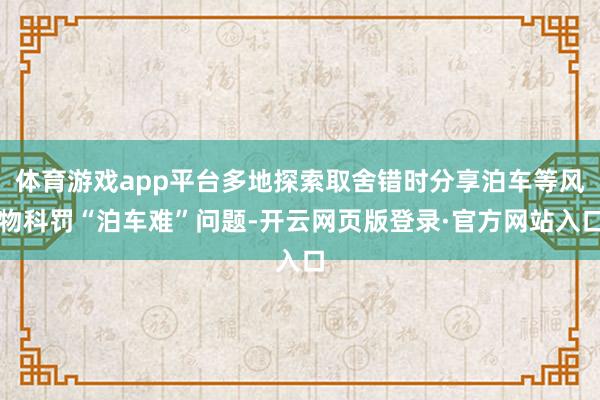 体育游戏app平台多地探索取舍错时分享泊车等风物科罚“泊车难”问题-开云网页版登录·官方网站入口