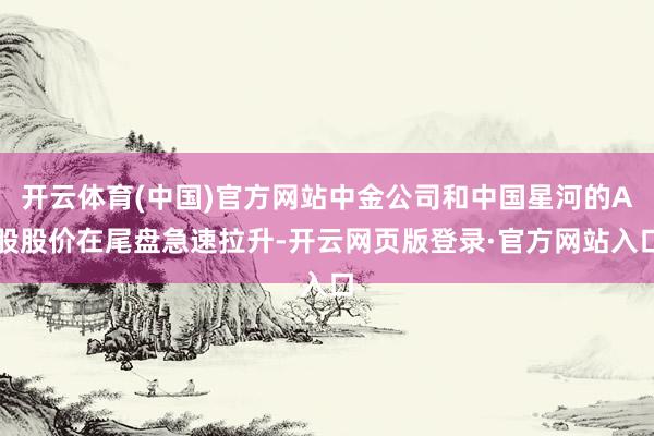 开云体育(中国)官方网站中金公司和中国星河的A股股价在尾盘急速拉升-开云网页版登录·官方网站入口