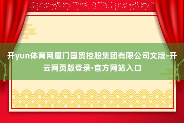 开yun体育网厦门国贸控股集团有限公司文牍-开云网页版登录·官方网站入口