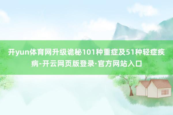 开yun体育网升级诡秘101种重症及51种轻症疾病-开云网页版登录·官方网站入口
