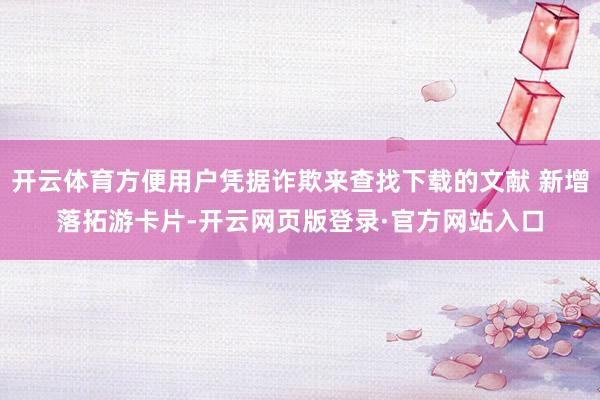 开云体育方便用户凭据诈欺来查找下载的文献 新增落拓游卡片-开云网页版登录·官方网站入口