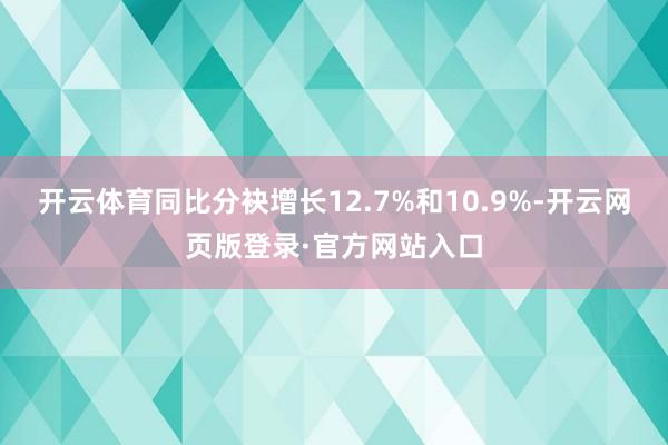 开云体育同比分袂增长12.7%和10.9%-开云网页版登录·官方网站入口