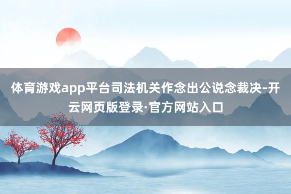 体育游戏app平台司法机关作念出公说念裁决-开云网页版登录·官方网站入口